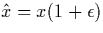 $\hat{x} = x(1 +
\epsilon)$