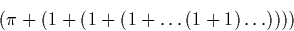 \begin{displaymath}
(\pi+(1+(1+(1+ \dots (1+1)\dots))))\end{displaymath}