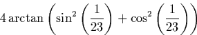 \begin{displaymath}
4 \arctan\left(\sin^2\left(\frac{1}{23}\right) + \cos^2\left(\frac{1}{23}\right)\right)\end{displaymath}