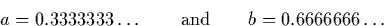 \begin{displaymath}
a = 0.3333333 \dots \qquad \textrm{and} \qquad b = 0.6666666 \dots\end{displaymath}