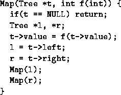 \begin{figure}
\begin{verbatim}
Map(Tree *t, int f(int)) {
 if(t == NULL) return...
 ... l = t-\gt left;
 r = t-\gt right;
 Map(l);
 Map(r);
}\end{verbatim}\end{figure}