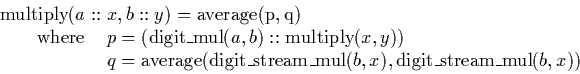 \begin{displaymath}
\begin{array}
{ll}
\lefteqn{\mathrm{multiply}(a::x,b::y) = \...
 ...stream\_mul}(b,x), \mathrm{digit\_stream\_mul}(b,x))\end{array}\end{displaymath}
