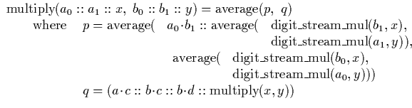 $\begin{array}
{llll}
\multicolumn{4}{l}{\mathrm{multiply}(a_0::a_1::x, \ b_0::b...
 ...\cdot\!c :: b \!\cdot\!c :: b \!\cdot\!d :: \mathrm{multiply}(x,y))}\end{array}$