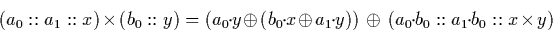 \begin{displaymath}
(a_0::a_1::x) \times (b_0::y) = (a_0\!\cdot\!y \oplus (b_0 \...
 ... \oplus \ (a_0 \!\cdot\!b_0 :: a_1 \!\cdot\!b_0 :: x \times y) \end{displaymath}