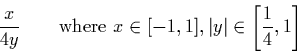 \begin{displaymath}
\frac{x}{4y} \qquad \textrm{where } x \in [-1,1], \vert y\vert \in \left[\frac{1}{4}, 1\right]\end{displaymath}