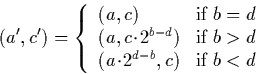 \begin{displaymath}
(a',c') = \left\{\begin{array}
{ll}
(a,c) & \textrm{if } b =...
 ...a\!\cdot\!2^{d-b},c) & \textrm{if } b < d \ \end{array}\right.\end{displaymath}