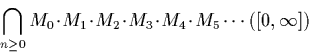 \begin{displaymath}
\bigcap_{n \geq 0} M_0 \!\cdot\!M_1 \!\cdot\!M_2 \!\cdot\!M_3 \!\cdot\!M_4 \!\cdot\!M_5 \cdots ([0,\infty])\end{displaymath}