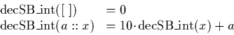 \begin{displaymath}
\begin{array}
{ll}
\mathrm{decSB\_int}([\ ]) & = 0\ \mathrm...
 ...nt}(a::x) & = 10 \!\cdot\!\mathrm{decSB\_int}(x) + a\end{array}\end{displaymath}