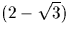 $(2 - \sqrt{3})$